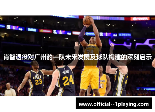 肖智退役对广州豹一队未来发展及球队构建的深刻启示 肖智退役对广州豹一队未来发展及球队构建的深刻启示