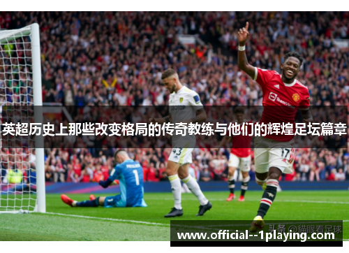 英超历史上那些改变格局的传奇教练与他们的辉煌足坛篇章