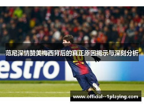 范尼深情赞美梅西背后的真正原因揭示与深刻分析 范尼深情赞美梅西背后的真正原因揭示与深刻分析