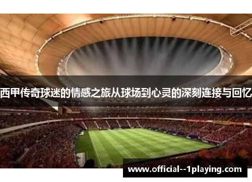 西甲传奇球迷的情感之旅从球场到心灵的深刻连接与回忆