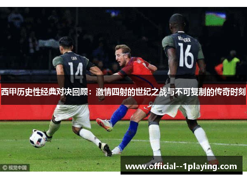 西甲历史性经典对决回顾：激情四射的世纪之战与不可复制的传奇时刻