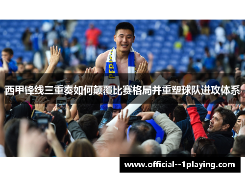 西甲锋线三重奏如何颠覆比赛格局并重塑球队进攻体系 西甲锋线三重奏如何颠覆比赛格局并重塑球队进攻体系