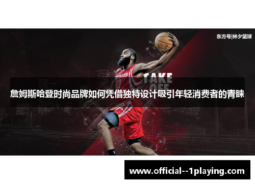 詹姆斯哈登时尚品牌如何凭借独特设计吸引年轻消费者的青睐 詹姆斯哈登时尚品牌如何凭借独特设计吸引年轻消费者的青睐