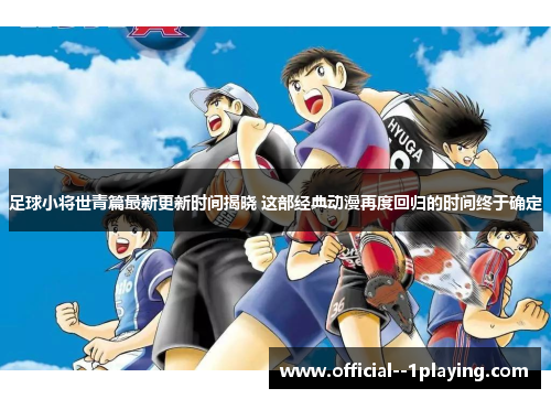 足球小将世青篇最新更新时间揭晓 这部经典动漫再度回归的时间终于确定 足球小将世青篇最新更新时间揭晓 这部经典动漫再度回归的时间终于确定