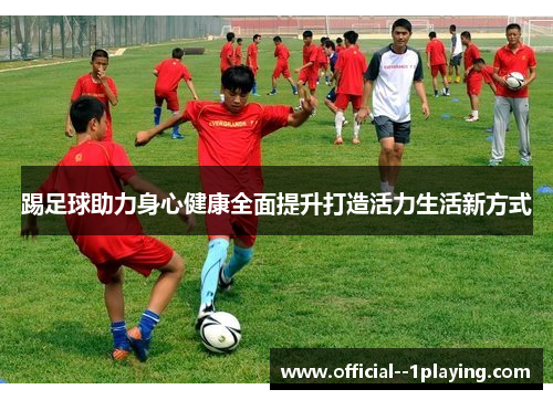 踢足球助力身心健康全面提升打造活力生活新方式 踢足球助力身心健康全面提升打造活力生活新方式