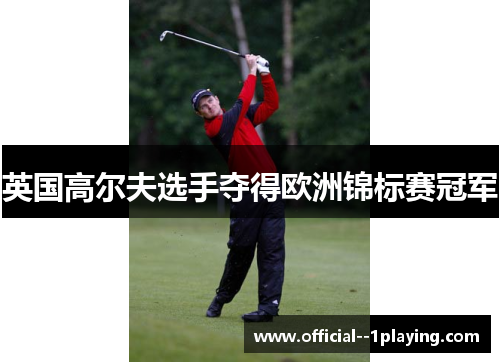英国高尔夫选手夺得欧洲锦标赛冠军 英国高尔夫选手夺得欧洲锦标赛冠军