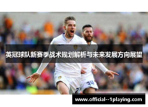 英冠球队新赛季战术规划解析与未来发展方向展望 英冠球队新赛季战术规划解析与未来发展方向展望