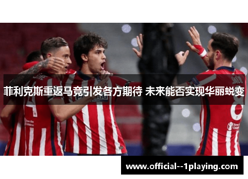 菲利克斯重返马竞引发各方期待 未来能否实现华丽蜕变