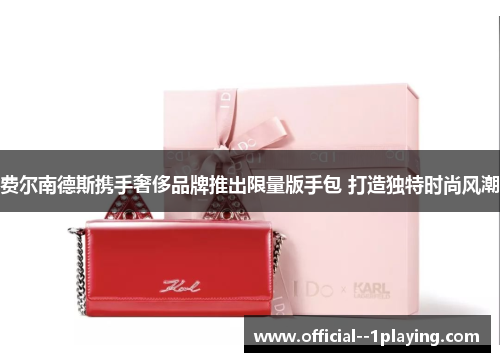 费尔南德斯携手奢侈品牌推出限量版手包 打造独特时尚风潮 费尔南德斯携手奢侈品牌推出限量版手包 打造独特时尚风潮
