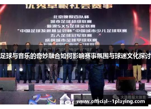 足球与音乐的奇妙融合如何影响赛事氛围与球迷文化探讨
