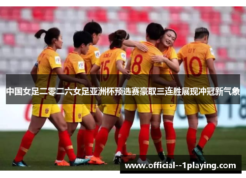 中国女足二零二六女足亚洲杯预选赛豪取三连胜展现冲冠新气象