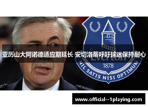 亚历山大阿诺德适应期延长 安切洛蒂呼吁球迷保持耐心