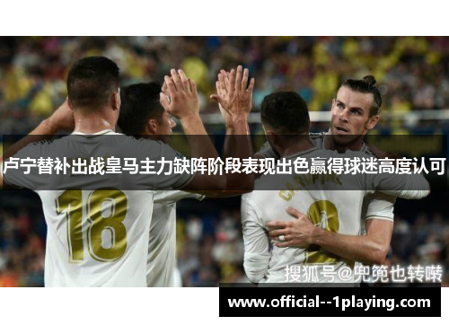 卢宁替补出战皇马主力缺阵阶段表现出色赢得球迷高度认可