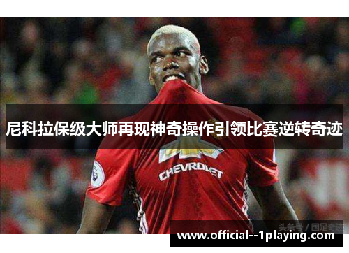 尼科拉保级大师再现神奇操作引领比赛逆转奇迹 尼科拉保级大师再现神奇操作引领比赛逆转奇迹