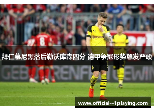 拜仁慕尼黑落后勒沃库森四分 德甲争冠形势愈发严峻 拜仁慕尼黑落后勒沃库森四分 德甲争冠形势愈发严峻