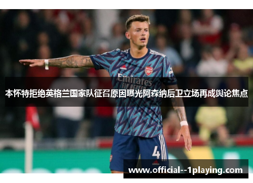 本怀特拒绝英格兰国家队征召原因曝光阿森纳后卫立场再成舆论焦点