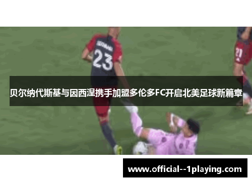 贝尔纳代斯基与因西涅携手加盟多伦多FC开启北美足球新篇章 贝尔纳代斯基与因西涅携手加盟多伦多FC开启北美足球新篇章
