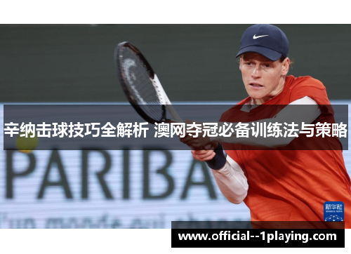 辛纳击球技巧全解析 澳网夺冠必备训练法与策略 辛纳击球技巧全解析 澳网夺冠必备训练法与策略