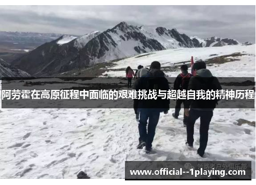 阿劳霍在高原征程中面临的艰难挑战与超越自我的精神历程 阿劳霍在高原征程中面临的艰难挑战与超越自我的精神历程