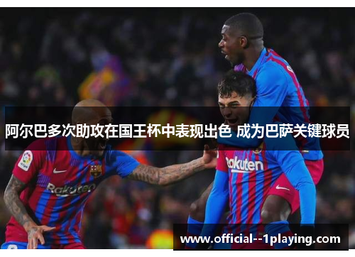 阿尔巴多次助攻在国王杯中表现出色 成为巴萨关键球员 阿尔巴多次助攻在国王杯中表现出色 成为巴萨关键球员