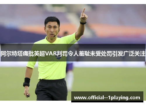 阿尔特塔痛批英超VAR判罚令人羞耻未受处罚引发广泛关注 阿尔特塔痛批英超VAR判罚令人羞耻未受处罚引发广泛关注