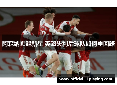 阿森纳崛起新星 英超失利后球队如何重回路