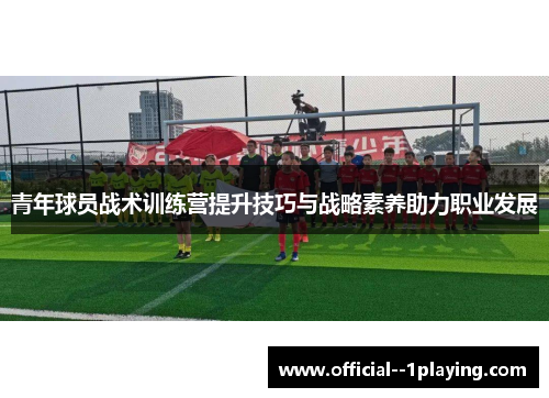 青年球员战术训练营提升技巧与战略素养助力职业发展