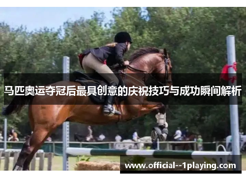 马匹奥运夺冠后最具创意的庆祝技巧与成功瞬间解析