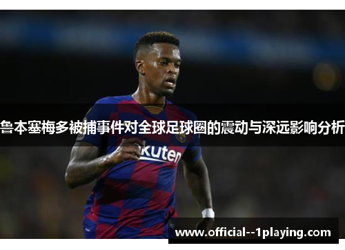 鲁本塞梅多被捕事件对全球足球圈的震动与深远影响分析