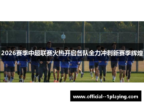 2026赛季中超联赛火热开启各队全力冲刺新赛季辉煌