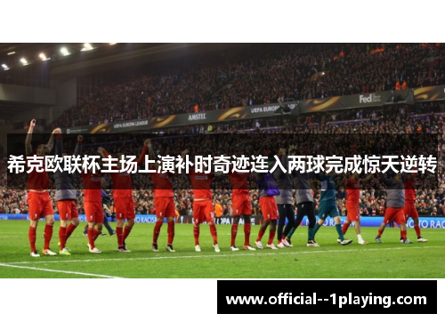 希克欧联杯主场上演补时奇迹连入两球完成惊天逆转 希克欧联杯主场上演补时奇迹连入两球完成惊天逆转