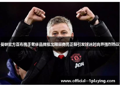 曼联官方宣布携手奢侈品牌推出限量商务正装引发球迷时尚界强烈热议 曼联官方宣布携手奢侈品牌推出限量商务正装引发球迷时尚界强烈热议