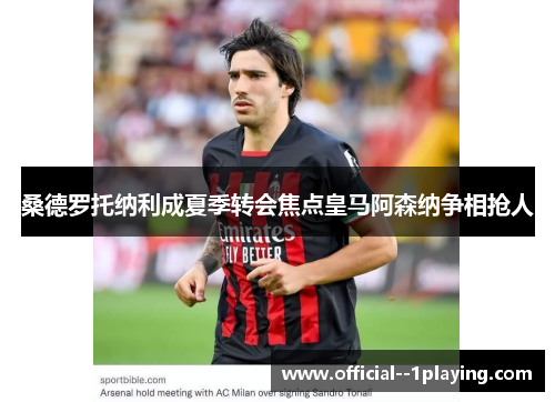 桑德罗托纳利成夏季转会焦点皇马阿森纳争相抢人