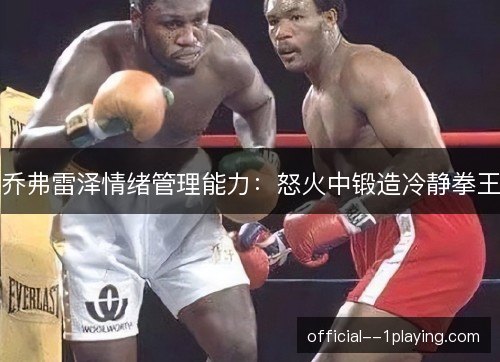 乔弗雷泽情绪管理能力:怒火中锻造冷静拳王 乔弗雷泽情绪管理能力:怒火中锻造冷静拳王