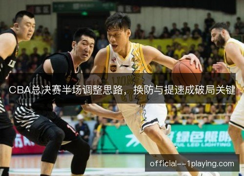 CBA总决赛半场调整思路，换防与提速成破局关键