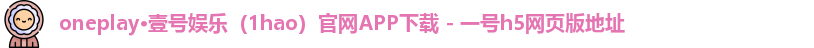 oneplay·壹号娱乐（1hao）官网APP下载 - 一号h5网页版地址